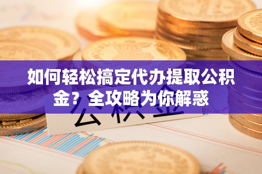 什邡如何轻松搞定代办提取公积金？全攻略为你解惑