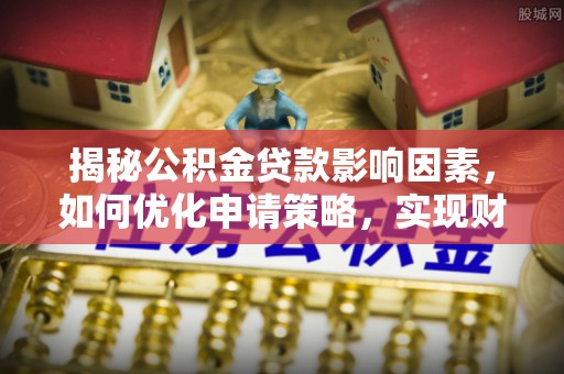 什邡揭秘公积金贷款影响因素，如何优化申请策略，实现财务自由？