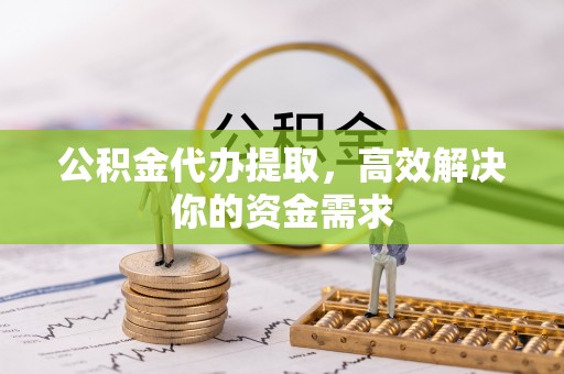 什邡公积金代办提取，高效解决你的资金需求