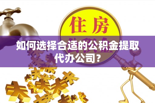 什邡如何选择合适的公积金提取代办公司？
