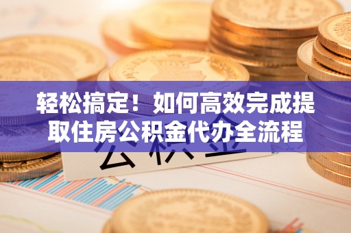 什邡轻松搞定！如何高效完成提取住房公积金代办全流程
