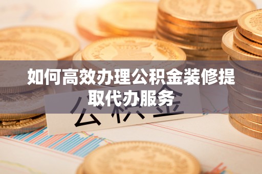 什邡如何高效办理公积金装修提取代办服务