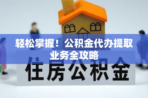 什邡轻松掌握！公积金代办提取业务全攻略