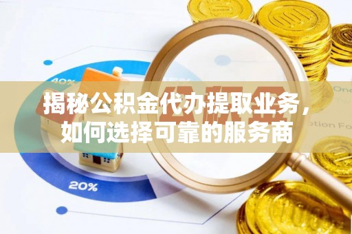什邡揭秘公积金代办提取业务，如何选择可靠的服务商
