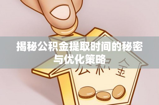 什邡揭秘公积金提取时间的秘密与优化策略