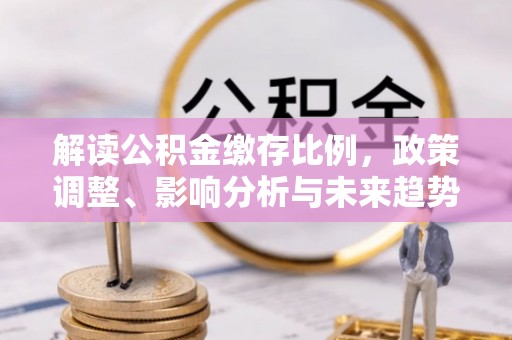 什邡解读公积金缴存比例，政策调整、影响分析与未来趋势