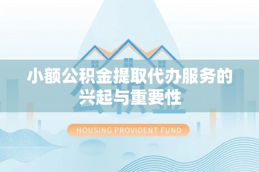 什邡小额公积金提取代办服务的兴起与重要性