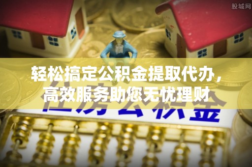 什邡轻松搞定公积金提取代办，高效服务助您无忧理财