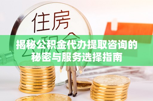 什邡揭秘公积金代办提取咨询的秘密与服务选择指南
