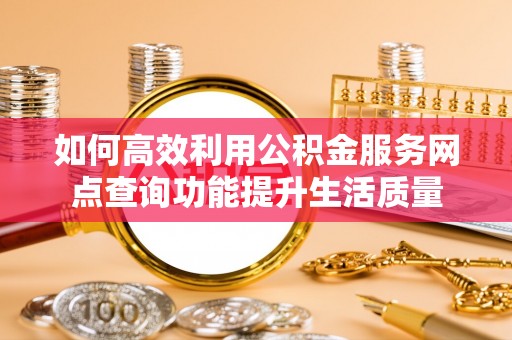 什邡如何高效利用公积金服务网点查询功能提升生活质量