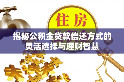 什邡揭秘公积金贷款偿还方式的灵活选择与理财智慧