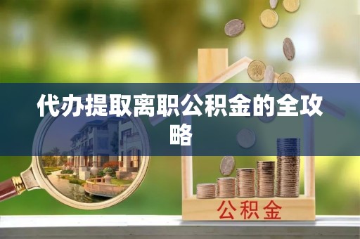 什邡代办提取离职公积金的全攻略