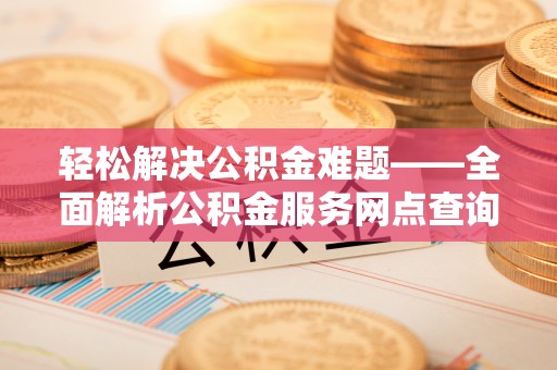 什邡轻松解决公积金难题——全面解析公积金服务网点查询技巧