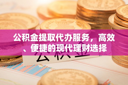 什邡公积金提取代办服务，高效、便捷的现代理财选择