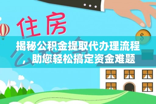 什邡揭秘公积金提取代办理流程，助您轻松搞定资金难题
