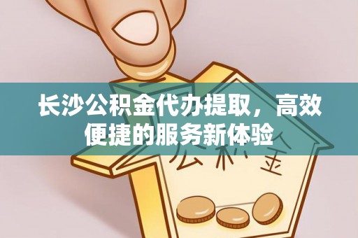 什邡长沙公积金代办提取，高效便捷的服务新体验