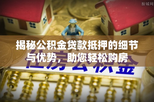 什邡揭秘公积金贷款抵押的细节与优势，助您轻松购房