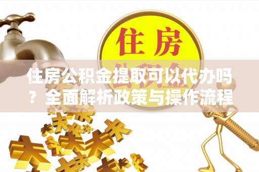 什邡住房公积金提取可以代办吗？全面解析政策与操作流程