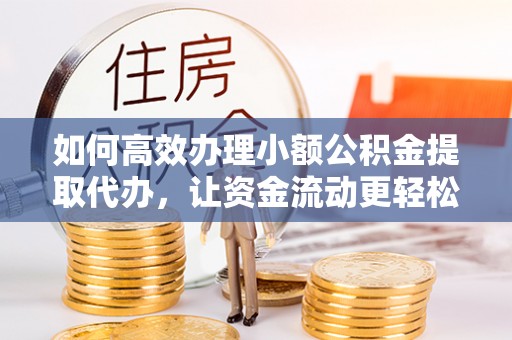 什邡如何高效办理小额公积金提取代办，让资金流动更轻松