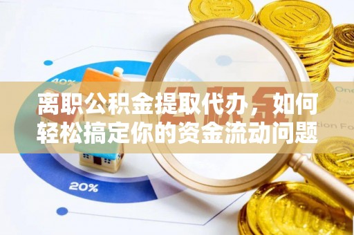 什邡离职公积金提取代办，如何轻松搞定你的资金流动问题