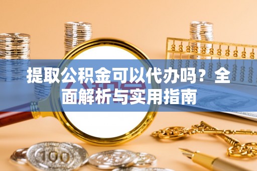 什邡提取公积金可以代办吗？全面解析与实用指南