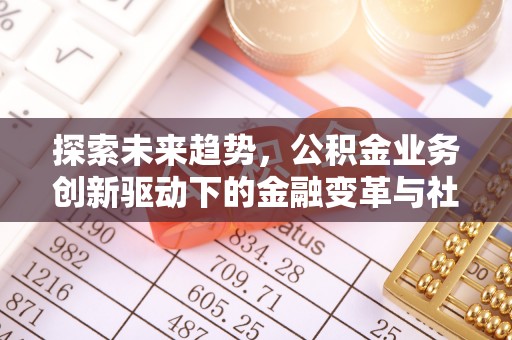 什邡探索未来趋势，公积金业务创新驱动下的金融变革与社会价值