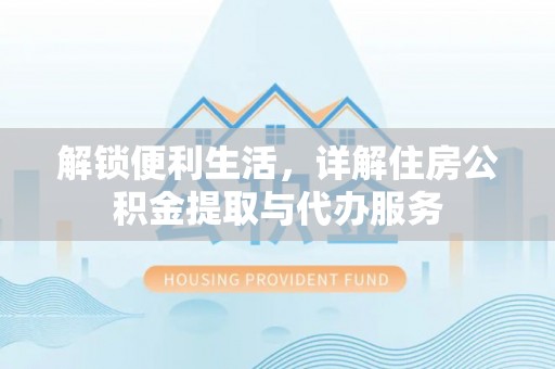 什邡解锁便利生活，详解住房公积金提取与代办服务
