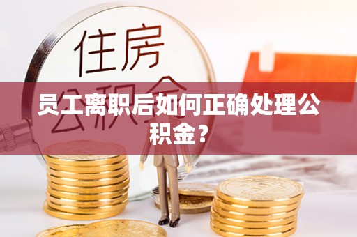 什邡员工离职后如何正确处理公积金？