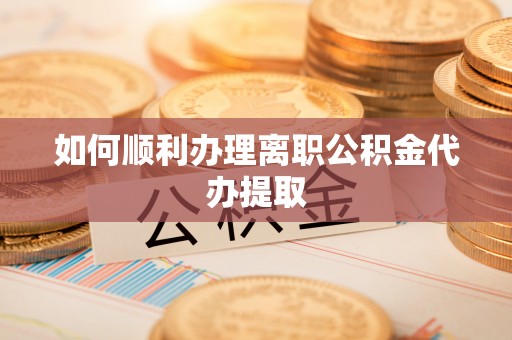 什邡如何顺利办理离职公积金代办提取