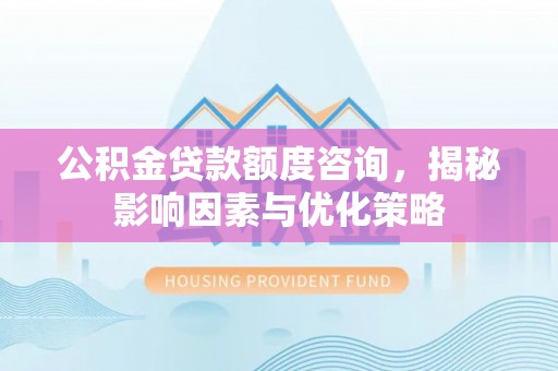什邡公积金贷款额度咨询，揭秘影响因素与优化策略