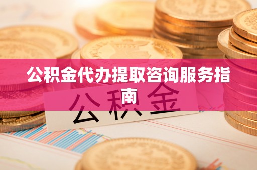 什邡公积金代办提取咨询服务指南