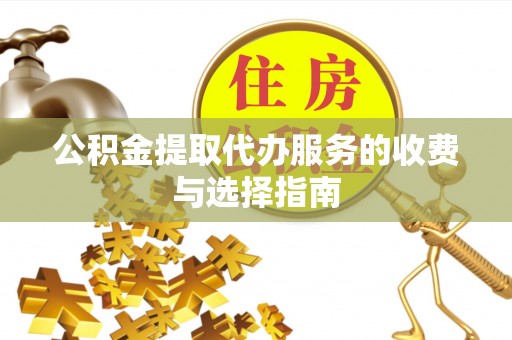 什邡公积金提取代办服务的收费与选择指南