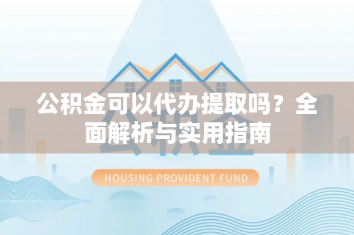 什邡公积金可以代办提取吗？全面解析与实用指南