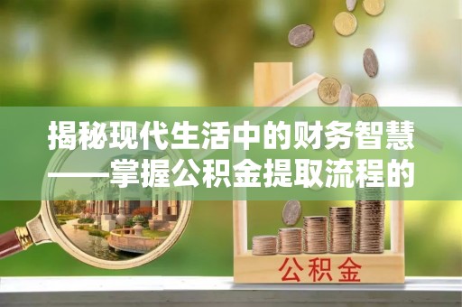 什邡揭秘现代生活中的财务智慧——掌握公积金提取流程的关键步骤