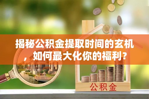 什邡揭秘公积金提取时间的玄机，如何最大化你的福利？