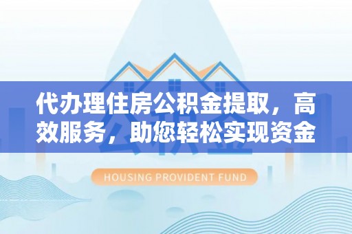 什邡代办理住房公积金提取，高效服务，助您轻松实现资金流转