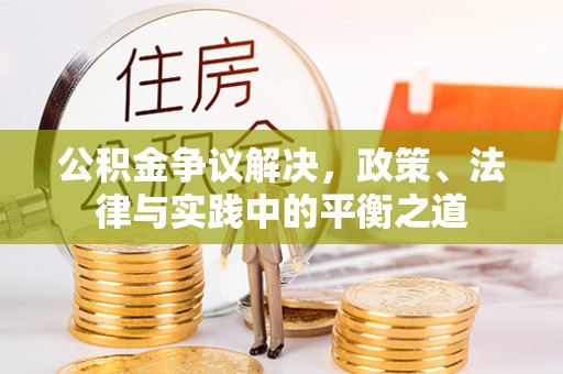 什邡公积金争议解决，政策、法律与实践中的平衡之道