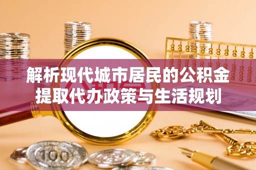 什邡解析现代城市居民的公积金提取代办政策与生活规划