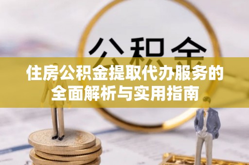 什邡住房公积金提取代办服务的全面解析与实用指南