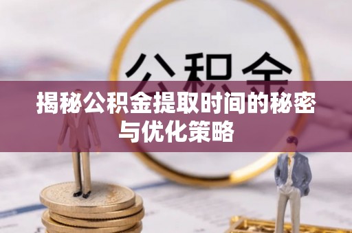 什邡揭秘公积金提取时间的秘密与优化策略