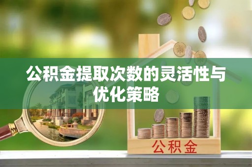 什邡公积金提取次数的灵活性与优化策略