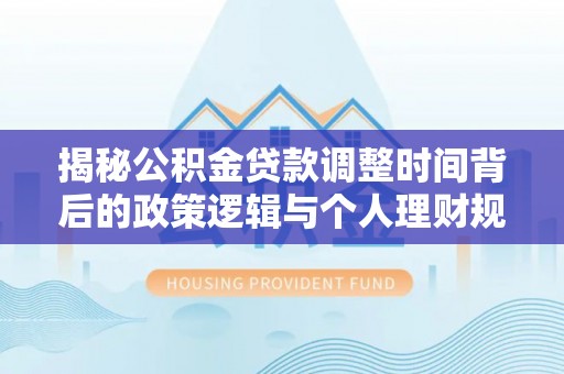什邡揭秘公积金贷款调整时间背后的政策逻辑与个人理财规划