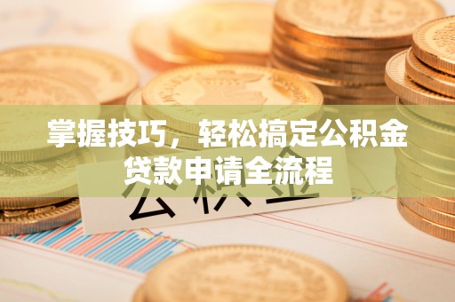 什邡掌握技巧，轻松搞定公积金贷款申请全流程