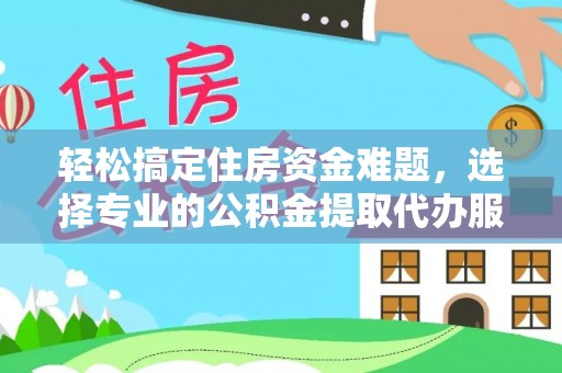 什邡轻松搞定住房资金难题，选择专业的公积金提取代办服务