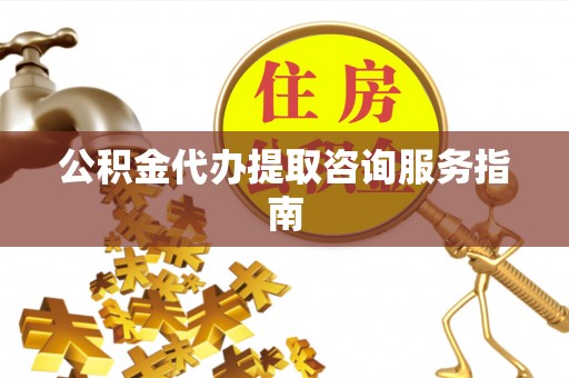 什邡公积金代办提取咨询服务指南