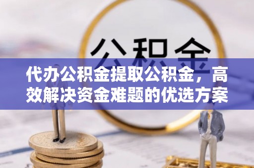 什邡代办公积金提取公积金，高效解决资金难题的优选方案