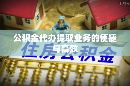 什邡公积金代办提取业务的便捷与高效