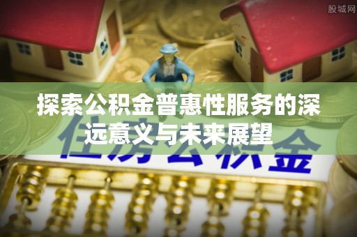 什邡探索公积金普惠性服务的深远意义与未来展望