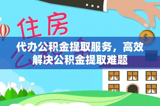 什邡代办公积金提取服务，高效解决公积金提取难题