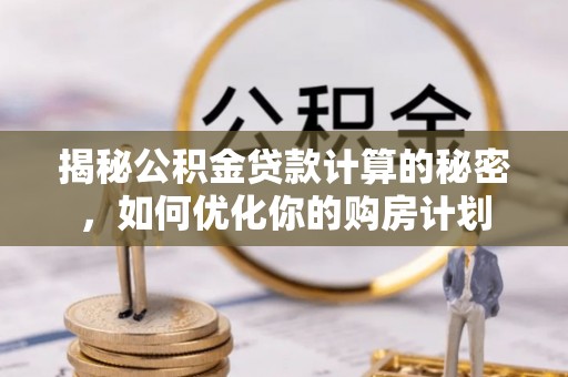 什邡揭秘公积金贷款计算的秘密，如何优化你的购房计划